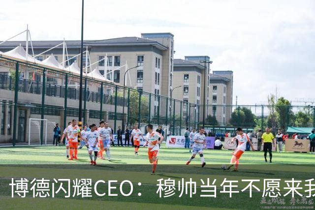 博德闪耀CEO：穆帅当年不愿来我们主场训练，如今我们在建新球场