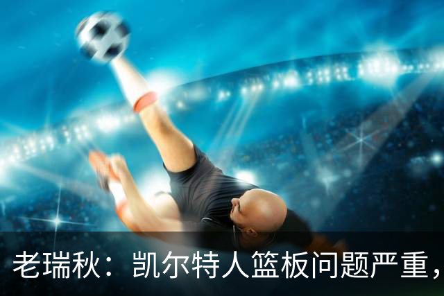 老瑞秋：凯尔特人篮板问题严重，米切罗面对老东家迎来救赎机会