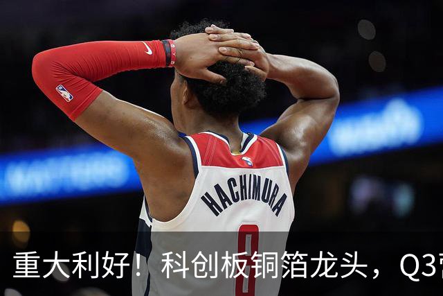 重大利好！科创板铜箔龙头，Q3营收翻倍，净利增超42倍