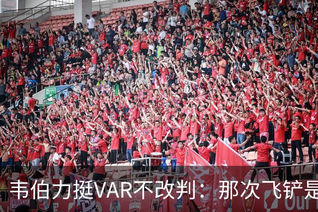 韦伯力挺VAR不改判:那次飞铲是高档鲁莽犯规