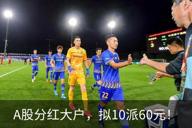A股分红大户,拟10派60元!
